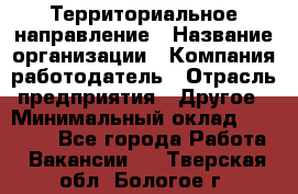 Территориальное направление › Название организации ­ Компания-работодатель › Отрасль предприятия ­ Другое › Минимальный оклад ­ 35 000 - Все города Работа » Вакансии   . Тверская обл.,Бологое г.